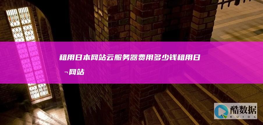 租用日本网站云服务器费用多少钱 (租用日本网站违法吗)