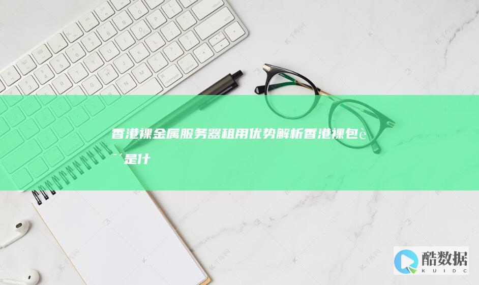 香港裸金属服务器租用优势解析 (香港裸包说是什么牌子)