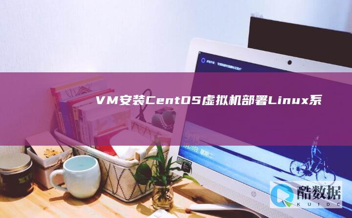 VM安装CentOS：虚拟机部署Linux系统的详细指南 (vm安装centos7教程)