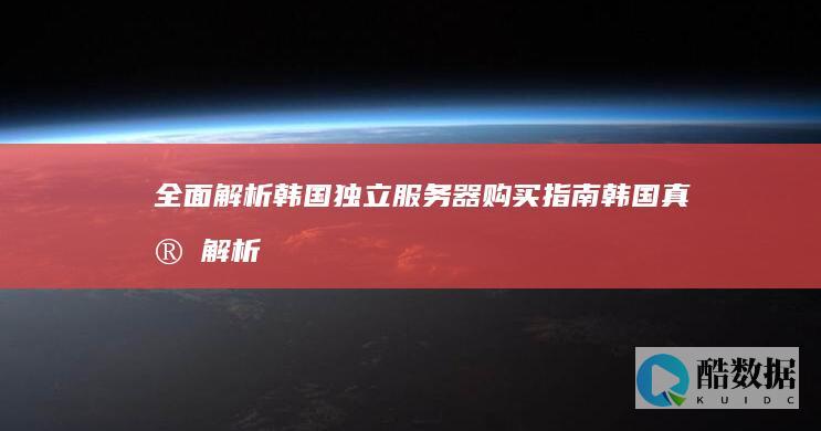 全面解析韩国独立服务器购买指南 (韩国真实解析)