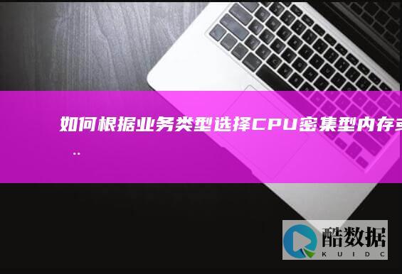 如何根据业务类型选择CPU密集型、内存或存储优化型实例？ (如何根据业务需求进行有效的员工配置)
