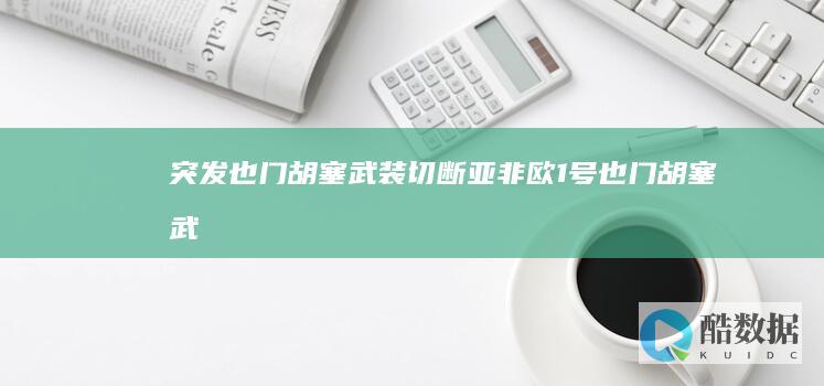 突发:也门胡塞武装切断亚非欧1号 (也门胡塞武装最新消息)