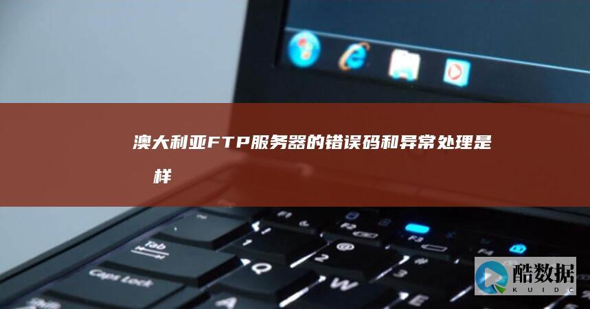澳大利亚FTP服务器的错误码和异常处理是怎样的？ (澳大利亚FTA产地证)