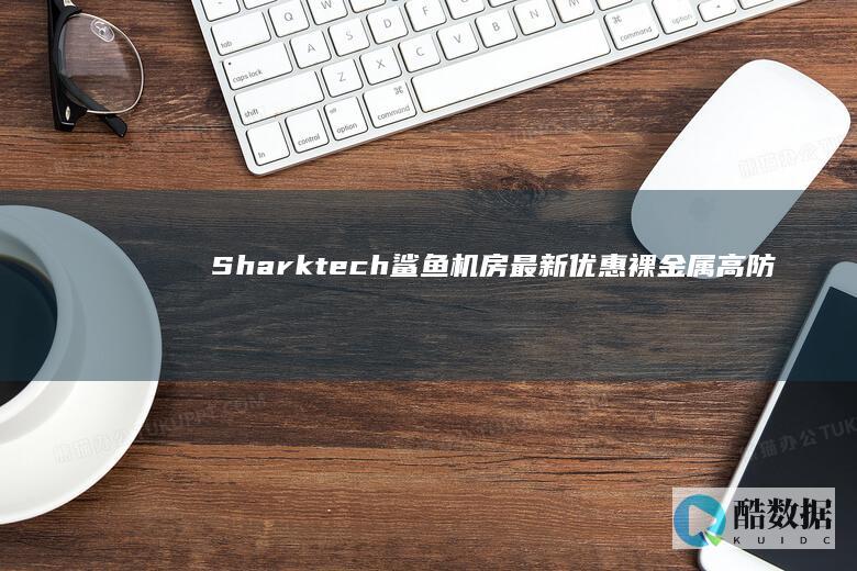 Sharktech鲨鱼机房最新优惠 裸金属高防服务器上线月付99美元起 (shark头盔什么档次)