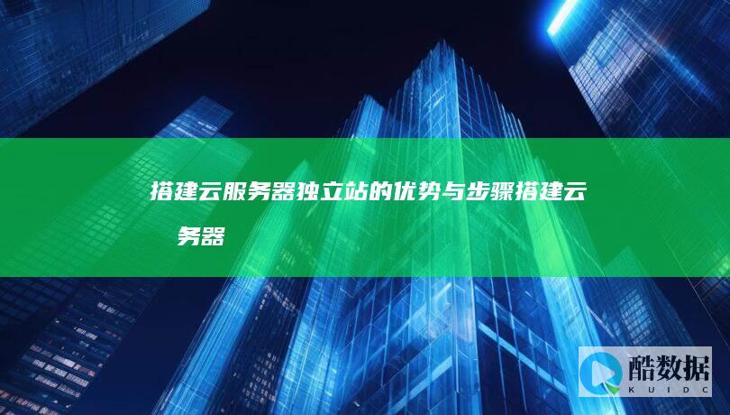搭建云服务器独立站的优势与步骤 (搭建云服务器平台)