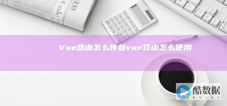 Vue路由怎么传参 (vue路由怎么使用)