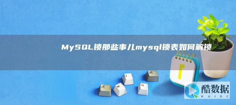 MySQL锁那些事儿 (mysql锁表如何解锁)