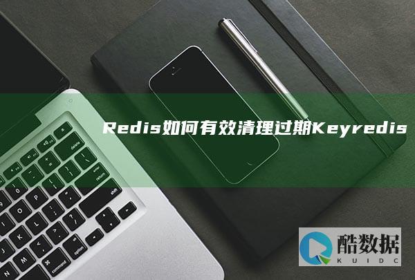 Redis如何有效清理过期Key（redis 清理key） (redis如何读)