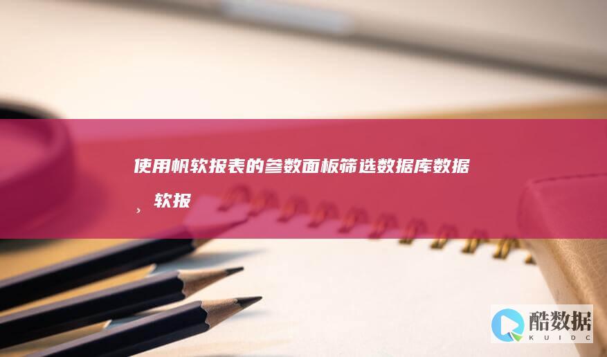 使用帆软报表的参数面板筛选数据库数据 (帆软报表参数面板筛选数据库) (帆软报表数据为空默认0)