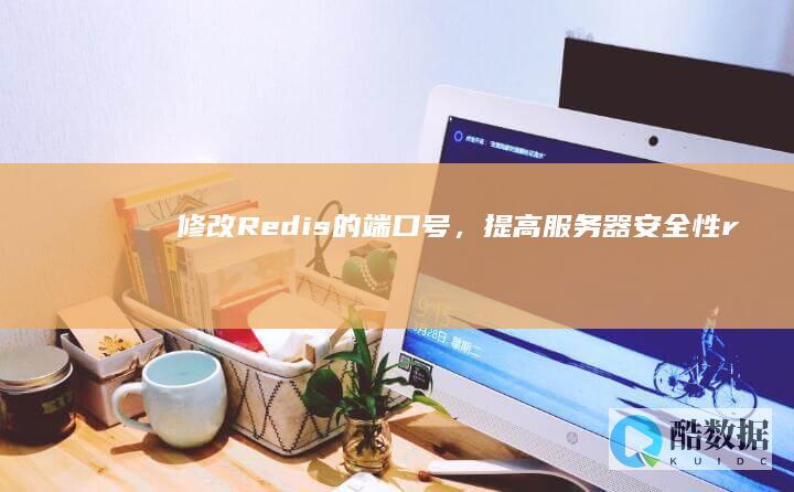 修改Redis的端口号，提高服务器安全性（redis端口号修改） (修改热点密码)