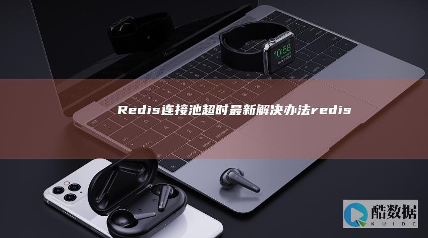 Redis连接池超时最新解决办法（redis连接池 超时） (redis连接数据库)