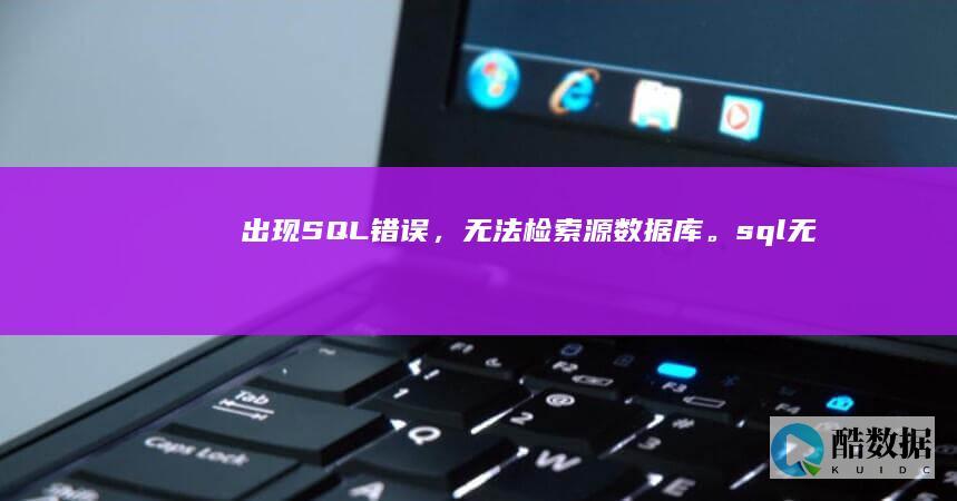 出现 SQL 错误，无法检索源数据库。 (sql 无法检索源数据库) (出现sql错误)