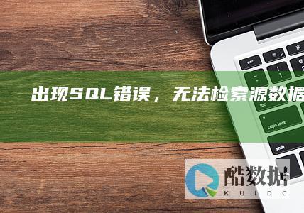 出现 SQL 错误，无法检索源数据库。 (sql 无法检索源数据库) (sql出错是什么意思)
