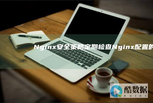 Nginx安全策略：定期检查Nginx配置的任何未经授权的更改 (nginx安装与配置详解)