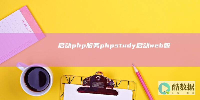 启动php服务(phpstudy启动web服务) (怎么启动php服务器)