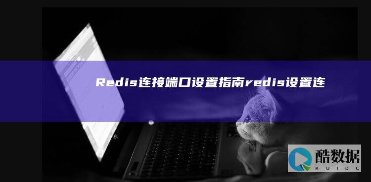 Redis连接端口设置指南（redis设置连接的端口） (redis连接不上是啥原因)