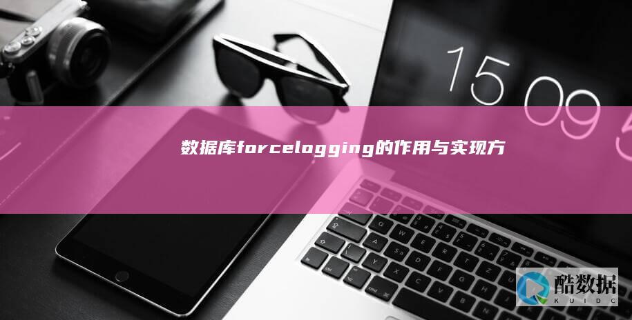 数据库force logging的作用与实现方法 (数据库force logging) (数据库foreign key用法)