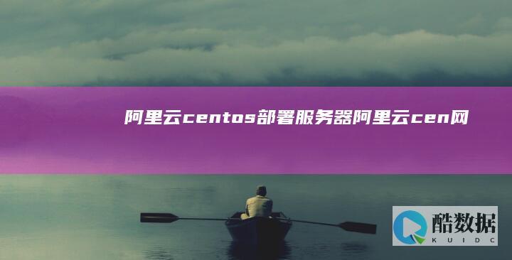 阿里云centos部署服务器 (阿里云cen网络)