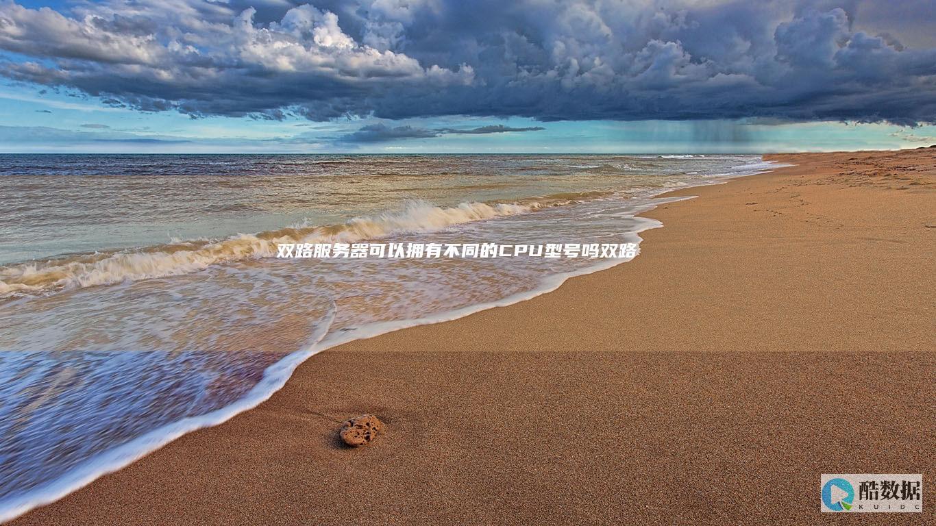 双路服务器可以拥有不同的CPU型号吗 (双路服务器可以只用一个cpu吗)