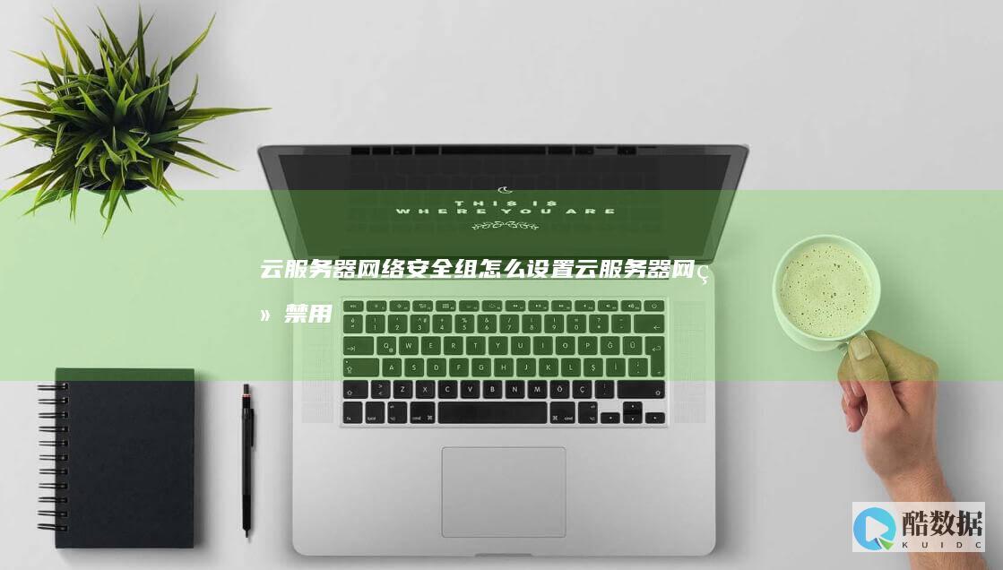 云服务器网络安全组怎么设置 (云服务器网络禁用以后怎么开启)