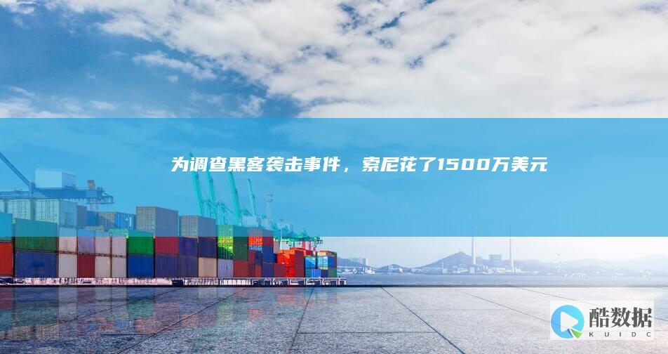 为调查黑客袭击事件，索尼花了1500万美元 (为调查黑客袭击的案件)
