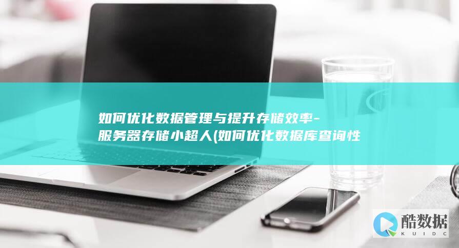 如何优化数据管理与提升存储效率-服务器存储小超人 (如何优化数据库查询性能)