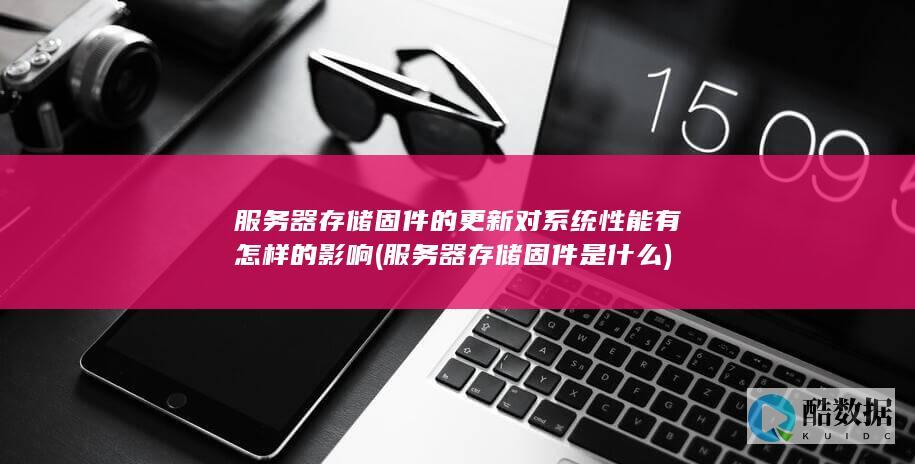 服务器存储固件的更新对系统性能有怎样的影响 (服务器存储固件是什么)
