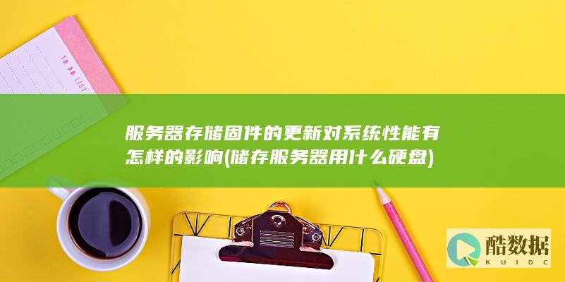服务器存储固件的更新对系统性能有怎样的影响 (储存服务器用什么硬盘)
