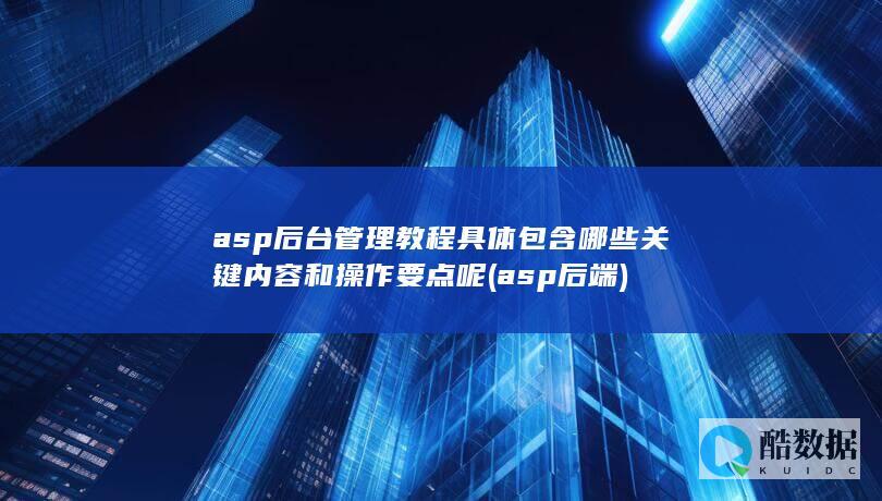 asp后台管理教程具体包含哪些关键内容和操作要点呢 (asp 后端)