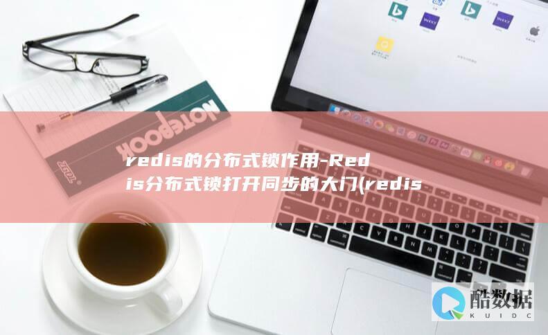 redis的分布式锁作用-Redis分布式锁打开同步的大门 (redis的淘汰策略有哪些)