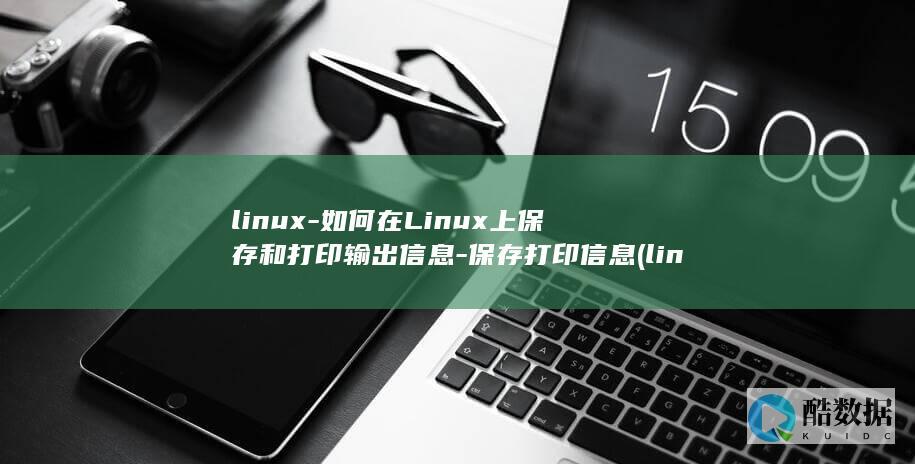 linux-如何在Linux上保存和打印输出信息-保存打印信息 (linux版什么意思)