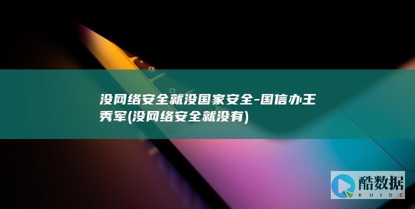没网络安全就没国家安全-国信办王秀军 (没网络安全就没有)
