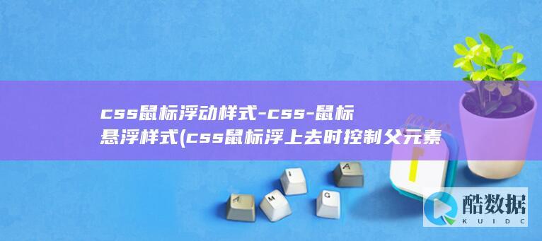 css鼠标浮动样式-css-鼠标悬浮样式 (css鼠标浮上去时控制父元素)