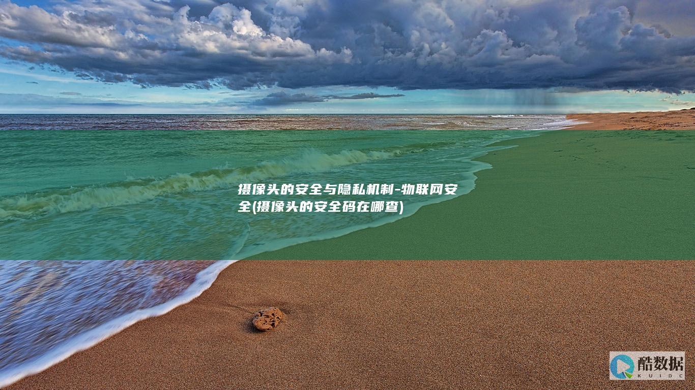 摄像头的安全与隐私机制-物联网安全 (摄像头的安全码在哪查)
