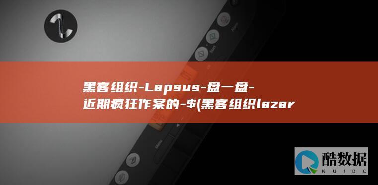 黑客组织-Lapsus-盘一盘-近期疯狂作案的-$ (黑客组织lazarus)