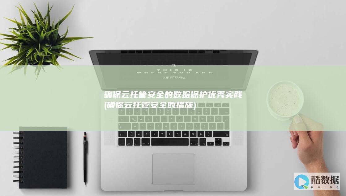 确保云托管安全的数据保护优秀实践 (确保云托管安全的措施)