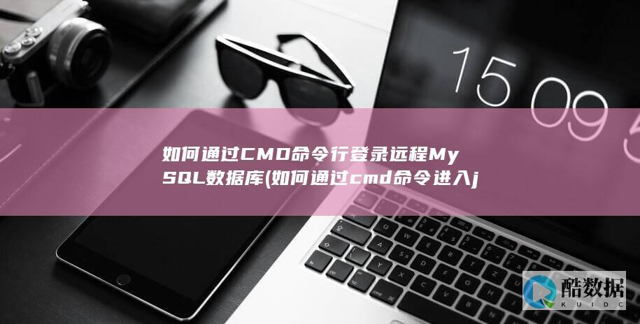 如何通过CMD命令行登录远程MySQL数据库 (如何通过cmd命令进入jupyter)