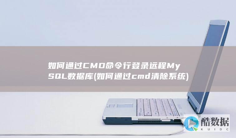 如何通过CMD命令行登录远程MySQL数据库 (如何通过cmd清除系统)