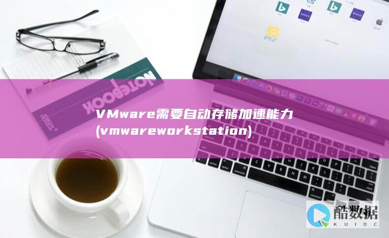 VMware需要自动存储加速能力 (vmware workstation)