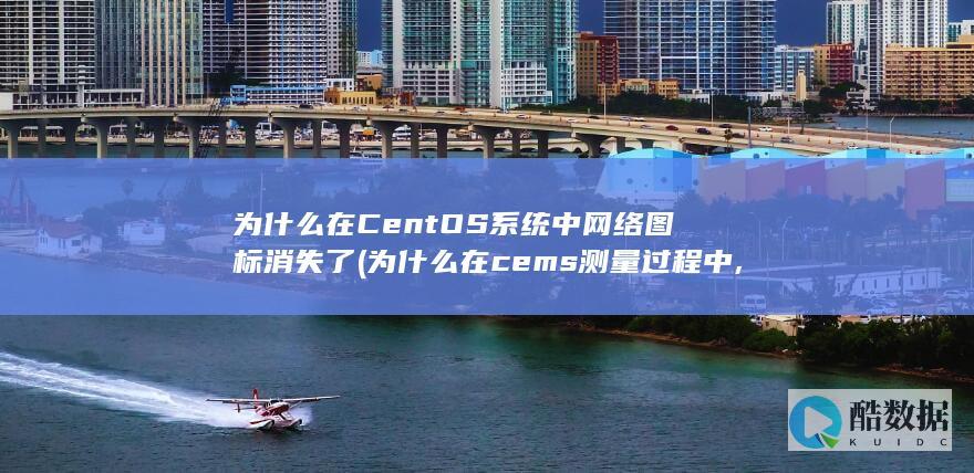 为什么在CentOS系统中网络图标消失了 (为什么在cems测量过程中,采样管线要全程伴热)