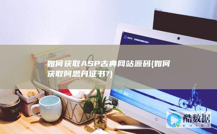 如何获取ASP古典网站源码 (如何获取阿思丹证书?)