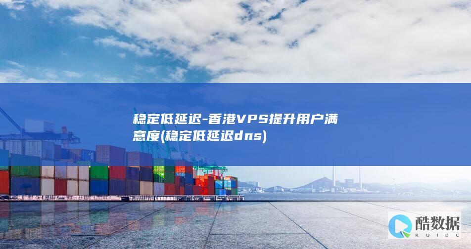 稳定低延迟-香港VPS提升用户满意度 (稳定低延迟dns)