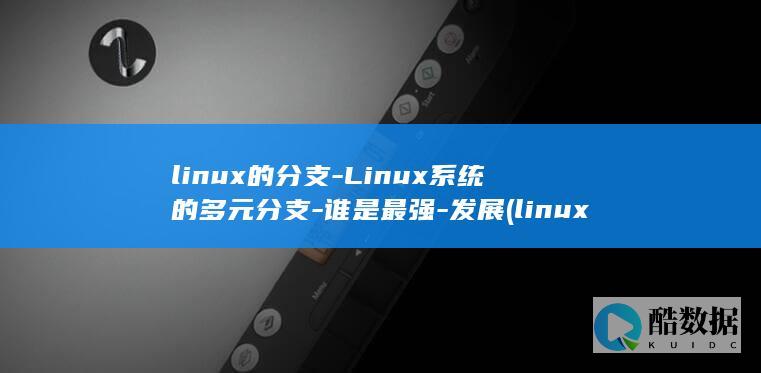 linux的分支-Linux系统的多元分支-谁是最强-发展 (linux的基本命令)