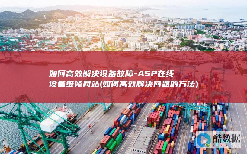 如何高效解决设备故障-ASP在线设备维修网站 (如何高效解决问题的方法)