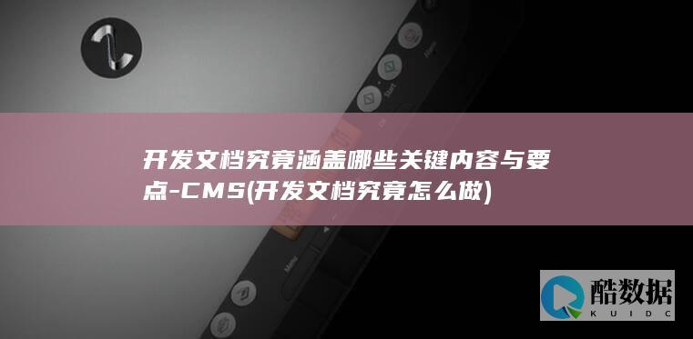 开发文档究竟涵盖哪些关键内容与要点-CMS (开发文档究竟怎么做)