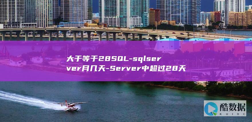 大于等于28SQL-sqlserver月几天-Server中超过28天的月份统计 (大于等于28周孕妇维生素b1和维生素b2需求量为多少)