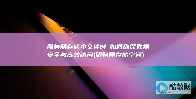 服务器存储小文件时-如何确保数据安全与高效访问 (服务器存储空间)