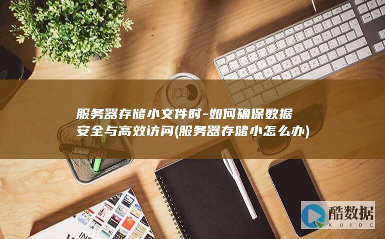 服务器存储小文件时-如何确保数据安全与高效访问 (服务器存储小怎么办)