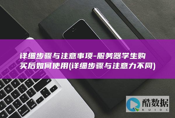 详细步骤与注意事项-服务器学生购买后如何使用 (详细步骤与注意力不同)