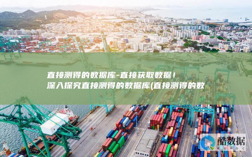 直接测得的数据库-直接获取数据！深入探究直接测得的数据库 (直接测得的数据是什么)